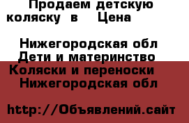 Продаем детскую коляску 2в1 › Цена ­ 8 500 - Нижегородская обл. Дети и материнство » Коляски и переноски   . Нижегородская обл.